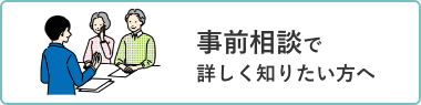 事前相談で詳しく知りたい方へ